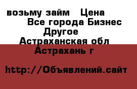 возьму займ › Цена ­ 200 000 - Все города Бизнес » Другое   . Астраханская обл.,Астрахань г.